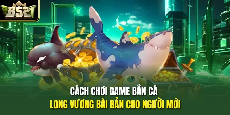 Cách chơi game bắn cá Long Vương bài bản cho người mới