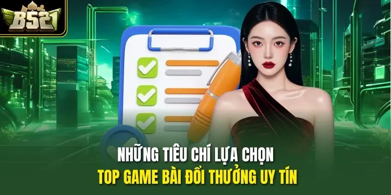 Những tiêu chí lựa chọn top game bài đổi thưởng uy tín