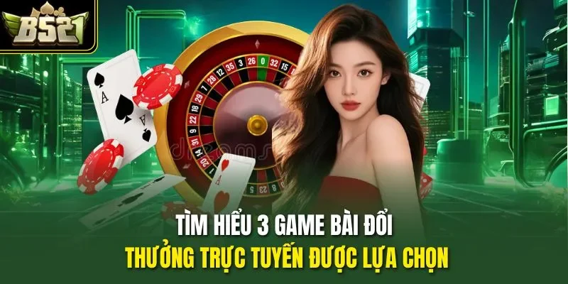 Tìm hiểu 3 game bài đổi thưởng trực tuyến được lựa chọn